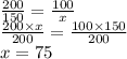 \frac{200}{150} = \frac{100}{x} \\ \frac{200 \times x}{200} = \frac{100 \times 150}{200} \\ x = 75