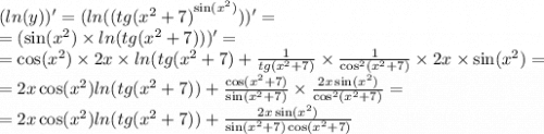 ( ln(y))' = ( ln( {(tg( {x}^{2} + 7) }^{ \sin( {x}^{2} ) } ) )'= \\ = ( \sin( {x}^{2} ) \times ln(tg( {x}^{2} + 7) ) ) '= \\ = \cos( {x}^{2} ) \times 2x \times ln(tg( {x}^{2} + 7 ) + \frac{1}{tg( {x}^{2} + 7)} \times \frac{1}{ { \cos }^{2} ( {x}^{2} + 7) } \times 2x \times \sin( {x}^{2} ) = \\ = 2x \cos( {x}^{2} ) ln(tg( {x}^{2} + 7) ) + \frac{ \cos( {x}^{2} + 7) }{ \sin( {x}^{2} + 7) } \times \frac{2x \sin( {x}^{2} ) }{ { \cos }^{2}( {x}^{2} + 7)} = \\ = 2x \cos( {x}^{2} ) ln(tg( {x}^{2} + 7)) + \frac{2x \sin( {x}^{2} ) }{ \sin( {x}^{2} + 7) \cos( {x}^{2} + 7) }