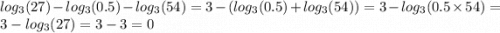 log_{3}(27) - log_{3}(0.5) - log_{3}(54) = 3 - ( log_{3}(0.5) + log_{3}(54) ) = 3 - log_{3}( 0.5 \times 54) = 3 - log_{ 3}(27) = 3 - 3 = 0
