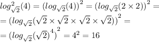 log ^{2} _{ \sqrt{2} }(4) = {( log_{ \sqrt{2} }(4) )}^{2} = {( log_{ \sqrt{2} }(2 \times 2) )}^{2} = \\ = {( log_{ \sqrt{2} }( \sqrt{2} \times \sqrt{2} \times \sqrt{2} \times \sqrt{2} ) )}^{2} = \\ = {( log_{ \sqrt{2} }( {\sqrt{2} )}^{4} )}^{2} = {4}^{2} = 16