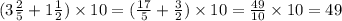 (3 \frac{2}{5} + 1 \frac{1}{2} ) \times 10 = (\frac{17}{5} + \frac{3}{2}) \times 10 = \frac{49}{10} \times 10 = 49