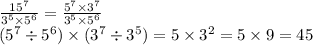 \frac{15 {}^{7} }{3 {}^{5} \times 5 {}^{6} } = \frac{5 {}^{7} \times 3 {}^{7} }{3 {}^{5} \times 5 {}^{6} } \\ (5 {}^{7} \div 5 {}^{6} ) \times (3 {}^{7} \div 3 {}^{5} ) = 5 \times 3 {}^{2} = 5 \times 9 = 45
