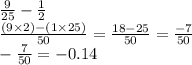 \frac{9}{25} - \frac{1}{2} \\ \frac{(9 \times 2) - (1 \times 25)}{50} = \frac{18 - 25}{50} = \frac{ - 7}{50} \\ - \frac{7}{50} = - 0.14
