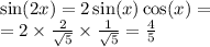 \sin(2x) = 2 \sin(x) \cos(x) = \\ = 2 \times \frac{2}{ \sqrt{5} } \times \frac{1}{ \sqrt{5} } = \frac{4}{5}
