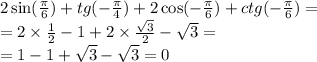 2 \sin( \frac{\pi}{6} ) + tg( - \frac{\pi}{4} ) + 2 \cos( - \frac{\pi}{6} ) + ctg( - \frac{\pi}{6} ) = \\ = 2 \times \frac{1}{2} - 1 + 2 \times \frac{\sqrt{3}}{2} - \sqrt{3} = \\ = 1 - 1 +\sqrt{3} - \sqrt{3} = 0