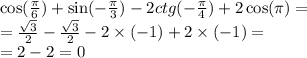 \cos( \frac{\pi}{6} ) + \sin( - \frac{\pi}{3} ) - 2ctg( - \frac{\pi}{4} ) + 2 \cos(\pi) = \\ = \frac{ \sqrt{3} }{2} - \frac{ \sqrt{3} }{2} - 2 \times ( - 1) + 2 \times ( - 1) = \\ = 2 - 2 = 0