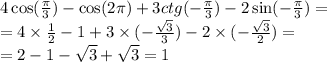 4 \cos( \frac{\pi}{3} ) - \cos(2\pi) + 3ctg( - \frac{\pi}{3} ) - 2 \sin( - \frac{\pi}{3} ) = \\ = 4 \times \frac{1}{2} - 1 + 3 \times ( - \frac{ \sqrt{3} }{3} ) - 2 \times ( - \frac{ \sqrt{3} }{2} ) = \\ = 2 - 1 - \sqrt{3} + \sqrt{3} = 1