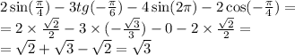 2 \sin( \frac{\pi}{4} ) - 3tg( - \frac{\pi}{6} ) - 4 \sin(2\pi) - 2 \cos( - \frac{\pi}{4} ) = \\ = 2 \times \frac{ \sqrt{2} }{2} - 3 \times ( - \frac{ \sqrt{3} }{3} ) - 0 - 2 \times \frac{ \sqrt{2} }{2} = \\ = \sqrt{2} + \sqrt{3} - \sqrt{2} = \sqrt{3}
