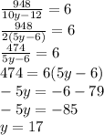\frac{948}{10y - 12} = 6 \\ \frac{948}{2(5y - 6)} = 6 \\ \frac{474}{5y - 6} = 6 \\ 474 = 6(5y - 6) \\ - 5y = - 6 - 79 \\ - 5y = - 85 \\ y = 17