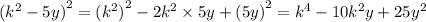 ( {k}^{2} - 5y {)}^{2} = ( {k}^{2} {)}^{2} - 2 {k}^{2} \times 5y + (5y {)}^{2} = {k}^{4} - 10 {k}^{2} y + 25 {y}^{2}