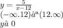 y = \frac{5}{x - 12} \\ ( - \infty.12) ∪(12. \infty ) \\ y≠0