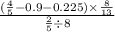 \frac{( \frac{4}{5} - 0.9 - 0.225) \times \frac{8}{13} }{ \frac{2}{5} \div 8 }