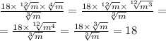 \frac{18 \times \sqrt[12]{m} \times \sqrt[4]{m} }{ \sqrt[3]{m} } = \frac{18 \times \sqrt[12]{m} \times \sqrt[12]{ {m}^{3} } }{ \sqrt[3]{m} } = \\ = \frac{18 \times \sqrt[12]{ {m}^{4} } }{ \sqrt[3]{m} } = \frac{18 \times \sqrt[3]{m} }{\sqrt[3]{m} } =18