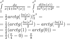 \int\limits ^{ {e}^{2} } _ {1 } \frac{dx}{x(4 + {ln}^{2} (x))} =\int\limits ^{ {e}^{2} } _ { 1} \frac{d( ln(x)) }{ {ln}^{2}(x) + {2}^{2} } = \\ = \frac{1}{2}arctg( \frac{ ln(x) }{2}) | ^{ {e}^{2} } _ {1} = \\ = \frac{1}{2} (arctg( \frac{ ln( {e}^{2} ) }{2}) - arctg( \frac{ ln(1) }{2} ) = \\ = \frac{1}{2} (arctg(1) - arctg(0)) = \\ = \frac{1}{2} ( \frac{\pi}{4} - 0) = \frac{\pi}{8}