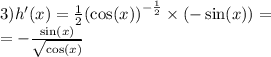 3)h'(x) = \frac{1}{2} {( \cos(x)) }^{ - \frac{1}{2} } \times ( - \sin(x)) = \\ = - \frac{ \sin(x) }{ \sqrt{ \cos(x) } }