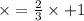 \times = \frac{2}{3} \times + 1