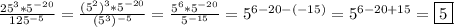 \frac{25^{3}*5^{-20}}{125^{-5} }=\frac{(5^{2})^{3}*5^{-20}}{(5^{3})^{-5}}=\frac{5^{6}*5^{-20}}{5^{-15}}=5^{6-20-(-15)}=5^{6-20+15}=\boxed5