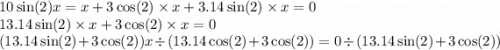 10 \sin(2) x = x + 3 \cos(2) \times x + 3.14 \sin(2) \times x = 0 \\ 13.14 \sin(2) \times x + 3 \cos(2) \times x = 0 \\ (13.14 \sin(2) + 3 \cos(2) )x \div (13.14 \cos(2) + 3 \cos(2) ) = 0 \div (13.14 \sin(2) + 3 \cos(2) )