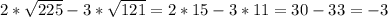 2 * \sqrt{225} - 3 * \sqrt{121} = 2 * 15 - 3 * 11 = 30 - 33 = -3