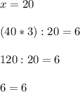 x=20\\\\(40*3):20=6\\\\120:20 = 6\\\\6 = 6\\