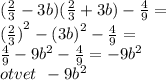 ( \frac{2}{3} - 3b)( \frac{2}{3} + 3b) - \frac{4}{9} = \\ {( \frac{2}{3} )}^{2} - {(3b)}^{2} - \frac{4}{9} = \\ \frac{4}{9} - 9 {b}^{2} - \frac{4}{9} = - 9 {b}^{2} \\ otvet \: \: - 9 {b}^{2}