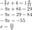 - \frac{3}{7}x + 4 = 1 \frac{8}{21} \\ - 9x + 84 = 29 \\ - 9x = 29 - 84 \\ - 9x = - 55 \\ x = \frac{55}{9}