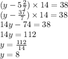 (y - 5 \frac{2}{7} ) \times 14 = 38 \\ (y - \frac{37}{7} ) \times 14 = 38 \\ 14y - 74 = 38 \\ 14y = 112 \\ y = \frac{112}{14} \\ y = 8