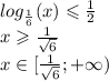 log_{ \frac{1}{6} }(x) \leqslant \frac{1}{2} \\ x \geqslant \frac{1}{ \sqrt{6} } \\ x\in[ \frac{1}{ \sqrt{6} } ;+ \infty )