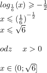 log_{ \frac{1}{6} }(x) \geqslant - \frac{1}{2} \\ x \leqslant {( \frac{1}{6}) }^{ - \frac{1}{2} } \\ x \leqslant \sqrt{6} \\ \\odz \: \: \: \: \: \: x 0 \\ \\ x\in(0; \sqrt{6} ]