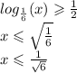log_{ \frac{1}{6} }(x) \geqslant \frac{1}{2} \\ x \leqslant \sqrt{ \frac{1}{6} } \\ x \leqslant \frac{1}{ \sqrt{6} }