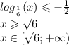 log_{ \frac{1}{6} }(x) \leqslant - \frac{1}{2} \\ x \geqslant \sqrt{6} \\ x\in[\sqrt{6} ;+ \infty )
