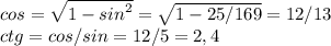 cos = \sqrt{1-{sin}^2} = \sqrt{1-25/169} = 12/13\\ctg = cos/sin = 12/5 = 2,4