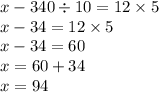 x - 340 \div 10 = 12 \times 5 \\ x - 34 = 12 \times 5 \\ x - 34 = 60 \\ x = 60 + 34 \\ x = 94