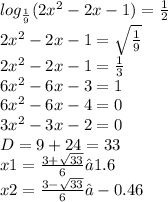 log_{ \frac{1}{9} }(2 {x}^{2} - 2x - 1 ) = \frac{1}{2} \\ 2 {x}^{2} - 2x - 1 = \sqrt{ \frac{1}{9} } \\ 2 {x}^{2} - 2x - 1 = \frac{1}{3} \\ 6 {x}^{2} - 6x - 3 = 1 \\ 6 {x}^{2} - 6x - 4 = 0 \\ 3 {x}^{2} - 3x - 2 = 0 \\ D = 9 + 24 = 33 \\ x1 = \frac{3 + \sqrt{33} }{6} ≈ 1.6 \\ x2 = \frac{3 - \sqrt{33} }{6} ≈ - 0.46