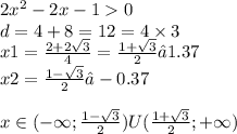 2 {x}^{2} - 2x - 1 0 \\ d = 4 + 8 = 12 = 4 \times 3\\ x1 = \frac{2 + 2 \sqrt{3} }{4} = \frac{1 + \sqrt{3} }{2} ≈ 1.37 \\ x2 = \frac{1 - \sqrt{3} }{2} ≈ - 0.37 \\ \\ x \in( - \infty ; \frac{1 - \sqrt{3} }{2} )U( \frac{1 + \sqrt{3} }{2} ;+ \infty )