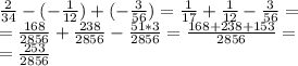 \frac{2}{34} - (- \frac{1}{12} )+(- \frac{3}{56} )=\frac{1}{17} +\frac{1}{12} -\frac{3}{56}=\\= \frac{168}{2856} +\frac{238}{2856} -\frac{51*3}{2856} =\frac{168+238+153}{2856} =\\= \frac{253}{2856}