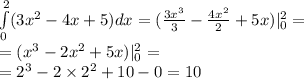 \int\limits^{2} _ {0}(3 {x}^{2} - 4x + 5)dx = ( \frac{3 {x}^{3} }{3} - \frac{4 {x}^{2} }{2} + 5x) |^{2} _ {0} = \\ = ( {x}^{3} - 2 {x}^{2} + 5x) |^{2} _ {0} = \\ = {2}^{3} - 2 \times {2}^{2} + 10 - 0 = 10