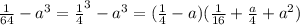 \frac{1}{64} - {a}^{3} = { \frac{1}{4} }^{3} - {a}^{3} = ( \frac{1}{4} - a)( \frac{1}{16} + \frac{a}{4} + {a}^{2} )