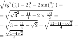 \sqrt{ {tg}^{2} ( \frac{\pi}{3}) - 2 \frac{3}{4} - 2 \sin( \frac{3\pi}{4} ) } = \\ = \sqrt{ { \sqrt{3} }^{2} - \frac{11}{4} - 2 \times \frac{ \sqrt{2} }{2} } = \\ = \sqrt{3 - \frac{11}{4} - \sqrt{2} } = \sqrt{ \frac{12 - 11 - 4 \sqrt{2} }{4} } = \\ = \frac{ \sqrt{1 - 4 \sqrt{2} } }{2}