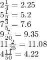2 \frac{1}{4} = 2.25 \\ 5 \frac{1}{2} = 5.2 \\ 7 \frac{3}{5} = 7.6 \\ 9 \frac{7}{20} = 9.35 \\ 11 \frac{2}{25} =11.08 \\ 4 \frac{11}{50} = 4.22