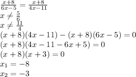 \frac {x+8}{6x-5}=\frac {x+8}{4x-11} \\ x \neq \frac {5}{6} \\ x\neq \frac {11}{4} \\ (x+8)(4x-11) - (x+8)(6x-5)=0 \\ (x+8)(4x-11 - 6x + 5) = 0 \\ (x+8)(x+3)=0 \\ x_1 = -8 \\ x_2 = -3