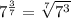 7^{\frac{3}{7} }=\sqrt[7]{7^{3} }