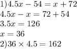 1)4.5x - 54 = x + 72 \\ 4.5 x - x = 72 + 54 \\ 3.5x = 126 \\ x = 36 \\ 2)36 \times 4.5 = 162
