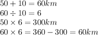50 + 10 = 60 km\\ 60 \div 10 = 6 \\ 50 \times 6 = 300 km\\ 60 \times 6 = 360 - 300 = 60km
