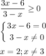 \displaystyle \frac{3x-6}{3-x}\geq 0\\\\\left \{ {{3x-6=0} \atop {3-x\neq 0}} \right. \\\\x=2; x\neq 3