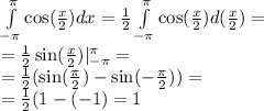 \int\limits^{\pi} _ { - \pi} \cos( \frac{x}{2} )dx = \frac{1}{2} \int\limits^{ \pi } _ { - \pi} \cos( \frac{x}{2} )d ( \frac{x}{2} ) = \\ = \frac{1}{2} \sin( \frac{x}{2} ) |^{\pi} _ { - \pi} = \\ = \frac{1}{2} ( \sin( \frac{\pi}{2} ) - \sin( - \frac{\pi}{2} ) ) = \\ = \frac{1}{2} (1 - ( - 1) = 1
