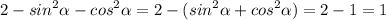 \displaystyle 2-sin^2\alpha -cos^2\alpha =2-(sin^2\alpha +cos^2\alpha )=2-1=1