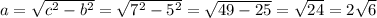 a=\sqrt{c^2-b^2} =\sqrt{7^2-5^2} =\sqrt{49-25}=\sqrt{24} =2\sqrt{6}