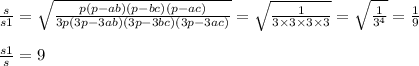 \frac{s}{s1} = \sqrt{ \frac{p(p - ab)(p - bc)(p - ac)}{3p(3p - 3ab)(3p - 3bc)(3p - 3ac)} } = \sqrt{ \frac{1}{3 \times 3 \times 3 \times 3} } = \sqrt{ \frac{1}{ {3}^{4} } } = \frac{1}{9} \\ \\ \frac{s1}{s} = 9