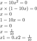 x - 10 {x}^{2} = 0 \\ x \times (1 - 10x) = 0 \\ x = 0 \\ 1 - 10x = 0 \\ x = 0 \\ x = \frac{1}{10} \\ x1 = 0.x2 = \frac{1}{10}